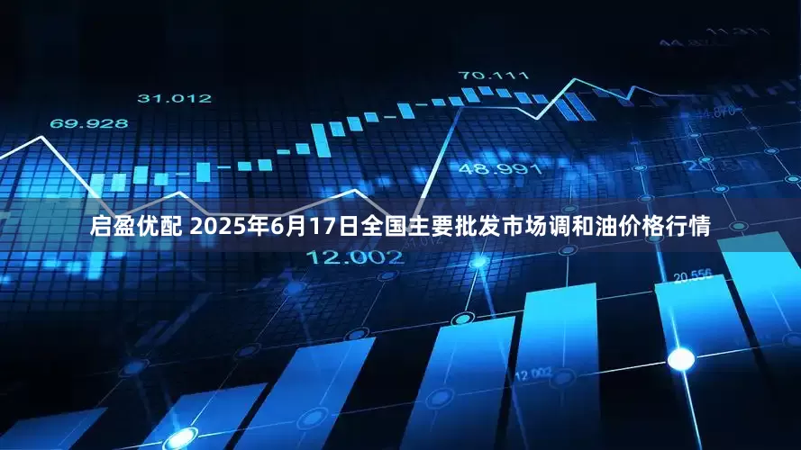 启盈优配 2025年6月17日全国主要批发市场调和油价格行情