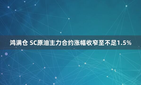 鸿满仓 SC原油主力合约涨幅收窄至不足1.5%