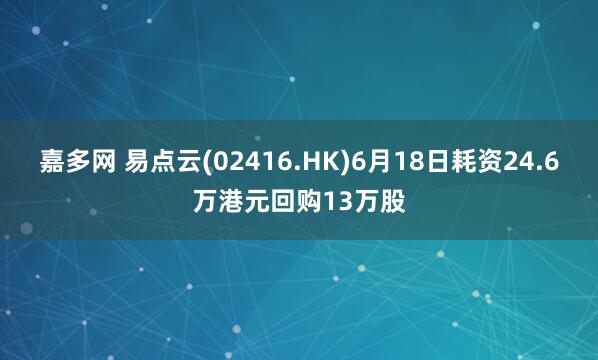 嘉多网 易点云(02416.HK)6月18日耗资24.6万港元回购13万股