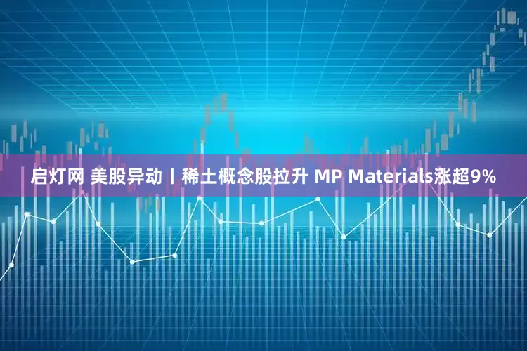 启灯网 美股异动丨稀土概念股拉升 MP Materials涨超9%