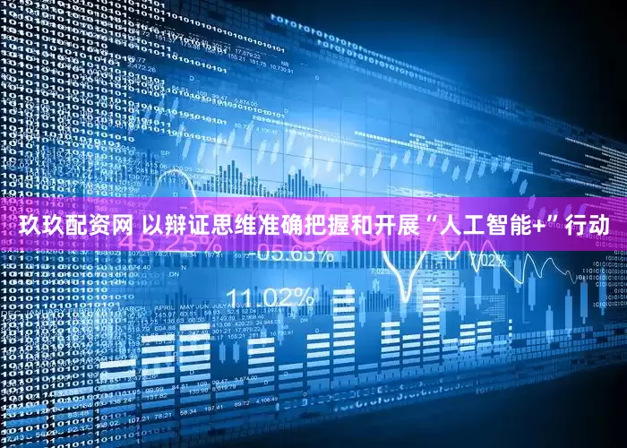 玖玖配资网 以辩证思维准确把握和开展“人工智能+”行动