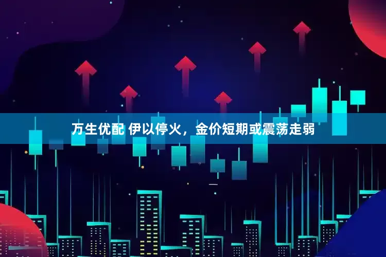 万生优配 伊以停火，金价短期或震荡走弱