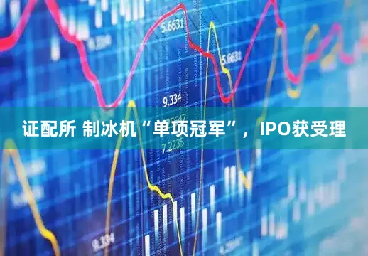 证配所 制冰机“单项冠军”，IPO获受理