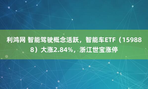 利鸿网 智能驾驶概念活跃，智能车ETF（159888）大涨2.84%，浙江世宝涨停