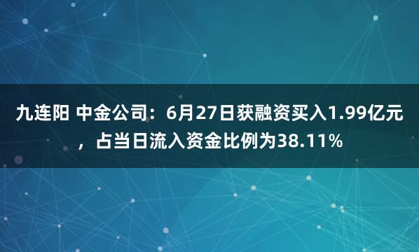 九连阳 中金公司：6月27日获融资买入1.99亿元，占当日流入资金比例为38.11%