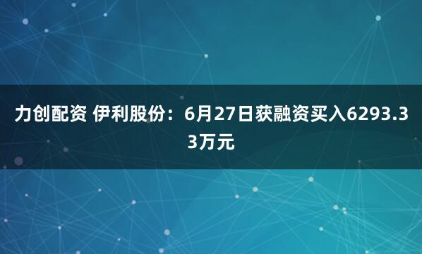 力创配资 伊利股份：6月27日获融资买入6293.33万元