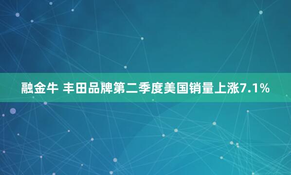 融金牛 丰田品牌第二季度美国销量上涨7.1%