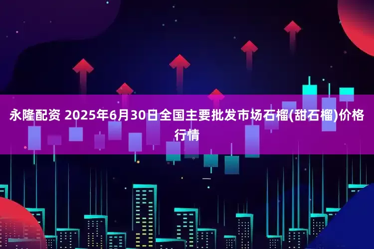 永隆配资 2025年6月30日全国主要批发市场石榴(甜石榴)价格行情