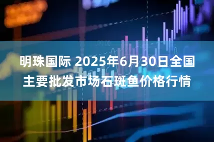 明珠国际 2025年6月30日全国主要批发市场石斑鱼价格行情