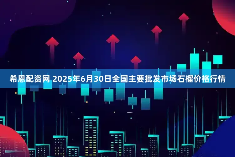 希恩配资网 2025年6月30日全国主要批发市场石榴价格行情