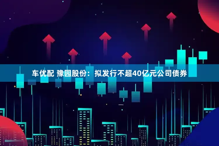 车优配 豫园股份：拟发行不超40亿元公司债券