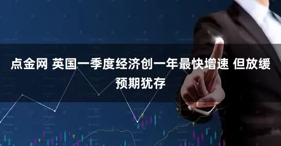 点金网 英国一季度经济创一年最快增速 但放缓预期犹存