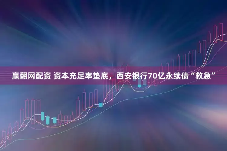 赢翻网配资 资本充足率垫底，西安银行70亿永续债“救急”