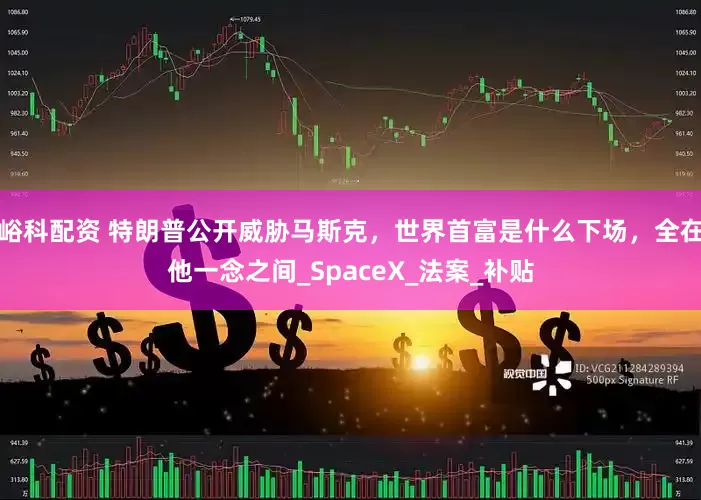 峪科配资 特朗普公开威胁马斯克，世界首富是什么下场，全在他一念之间_SpaceX_法案_补贴