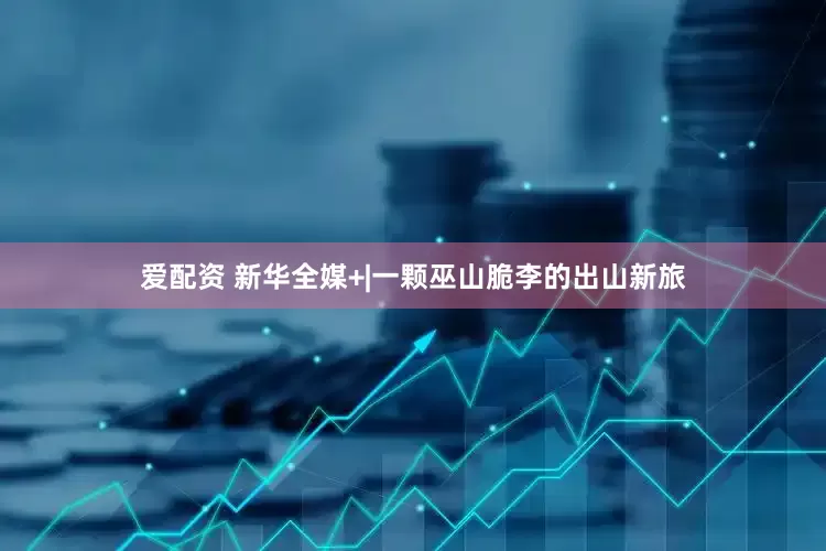 爱配资 新华全媒+|一颗巫山脆李的出山新旅