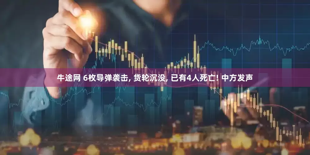 牛途网 6枚导弹袭击, 货轮沉没, 已有4人死亡! 中方发声