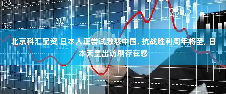 北京科汇配资 日本人正尝试激怒中国, 抗战胜利周年将至, 日本天皇出访刷存在感