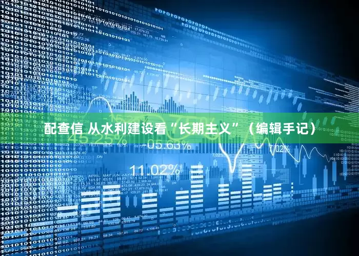 配查信 从水利建设看“长期主义”（编辑手记）