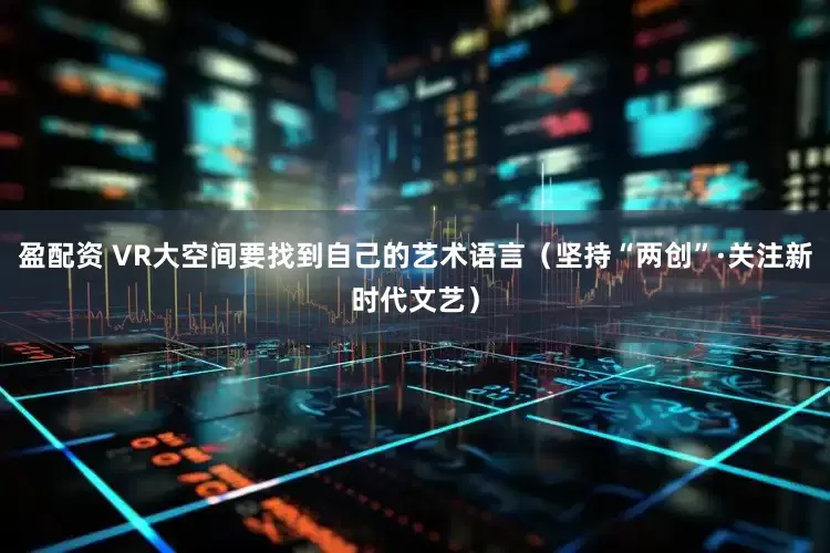 盈配资 VR大空间要找到自己的艺术语言（坚持“两创”·关注新时代文艺）