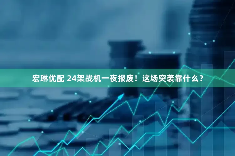宏琳优配 24架战机一夜报废！这场突袭靠什么？