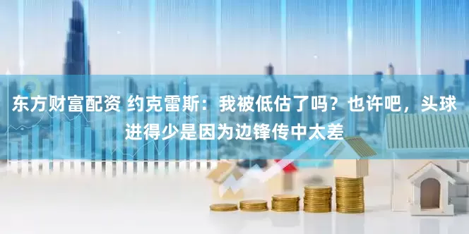 东方财富配资 约克雷斯：我被低估了吗？也许吧，头球进得少是因为边锋传中太差