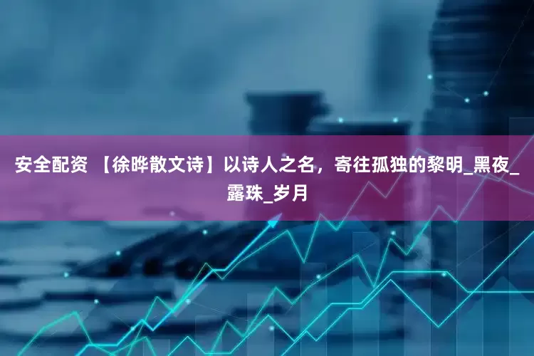 安全配资 【徐晔散文诗】以诗人之名，寄往孤独的黎明_黑夜_露珠_岁月