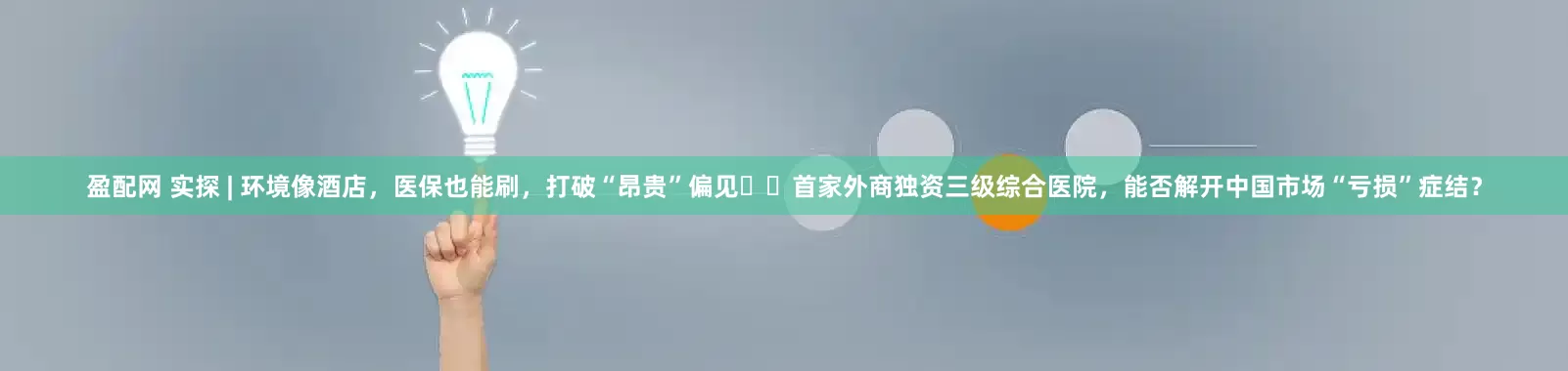 盈配网 实探 | 环境像酒店，医保也能刷，打破“昂贵”偏见⋯⋯首家外商独资三级综合医院，能否解开中国市场“亏损”症结？