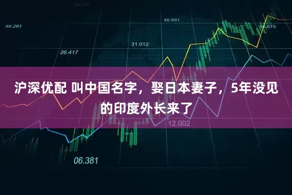 沪深优配 叫中国名字，娶日本妻子，5年没见的印度外长来了