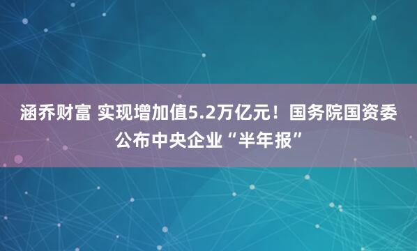 涵乔财富 实现增加值5.2万亿元！国务院国资委公布中央企业“半年报”
