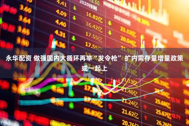 永华配资 做强国内大循环再举“发令枪” 扩内需存量增量政策或一起上