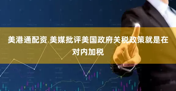 美港通配资 美媒批评美国政府关税政策就是在对内加税