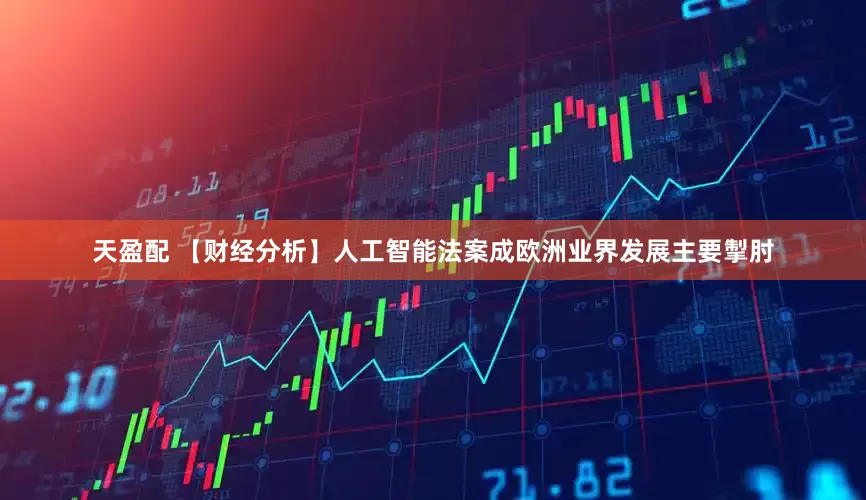 天盈配 【财经分析】人工智能法案成欧洲业界发展主要掣肘