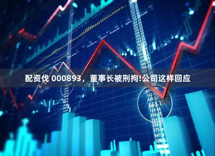 配资伐 000893，董事长被刑拘!公司这样回应