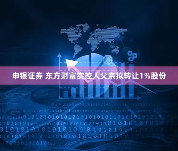 申银证券 东方财富实控人父亲拟转让1%股份
