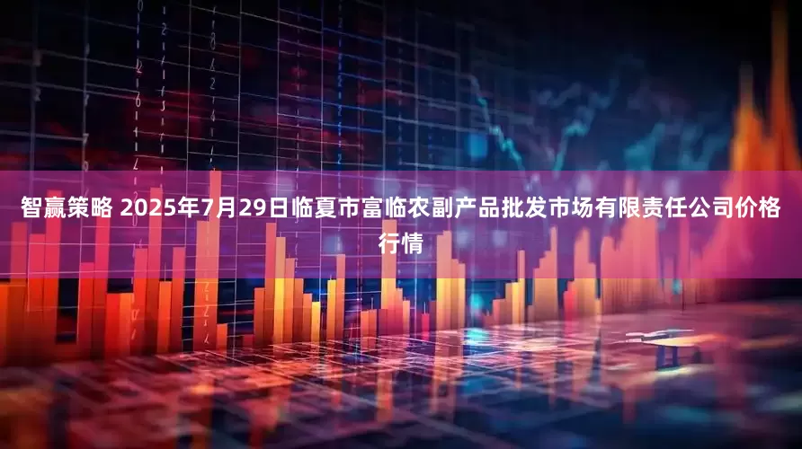 智赢策略 2025年7月29日临夏市富临农副产品批发市场有限责任公司价格行情
