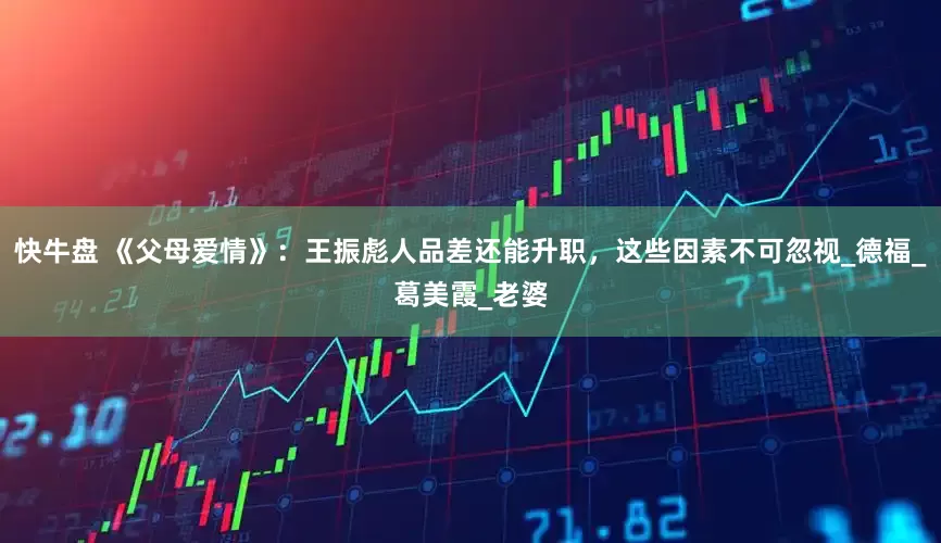 快牛盘 《父母爱情》：王振彪人品差还能升职，这些因素不可忽视_德福_葛美霞_老婆