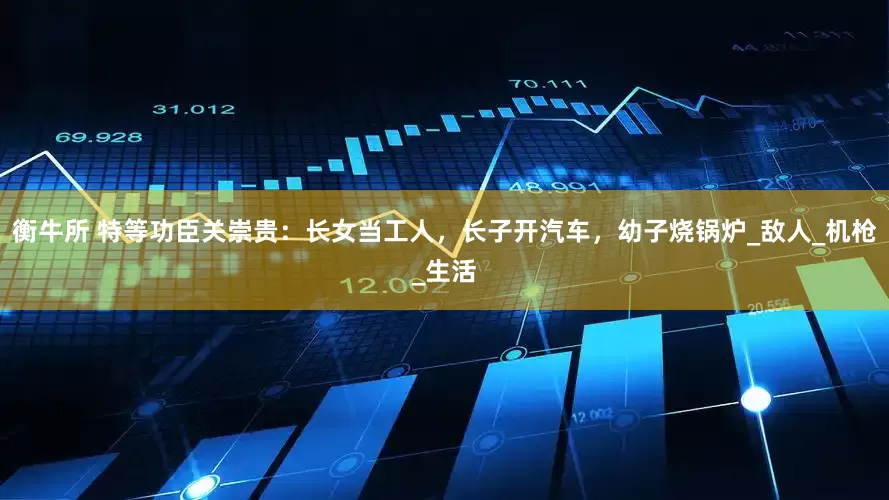 衡牛所 特等功臣关崇贵：长女当工人，长子开汽车，幼子烧锅炉_敌人_机枪_生活
