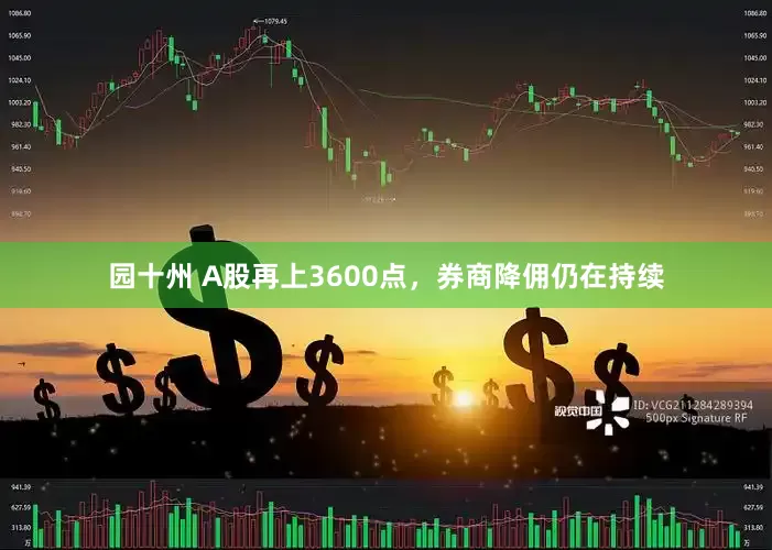 园十州 A股再上3600点，券商降佣仍在持续