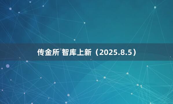 传金所 智库上新（2025.8.5）
