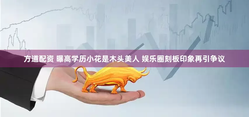 方道配资 曝高学历小花是木头美人 娱乐圈刻板印象再引争议