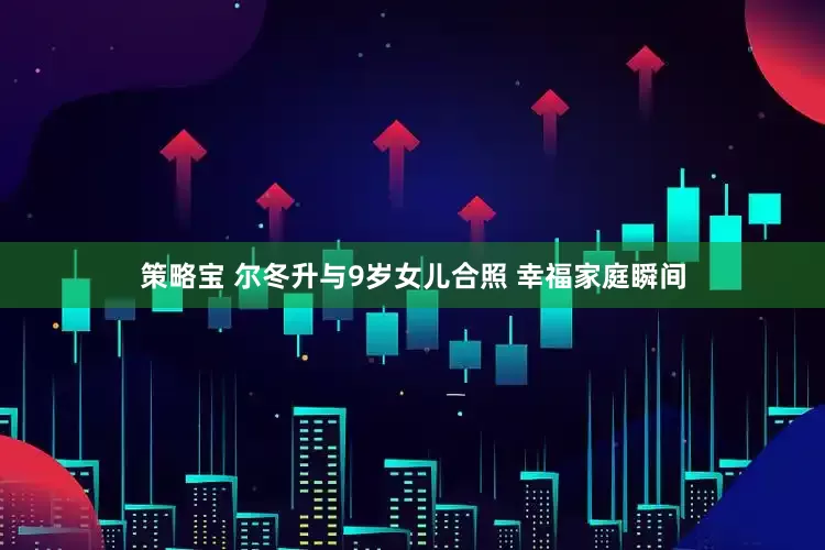 策略宝 尔冬升与9岁女儿合照 幸福家庭瞬间