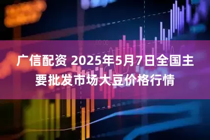 广信配资 2025年5月7日全国主要批发市场大豆价格行情