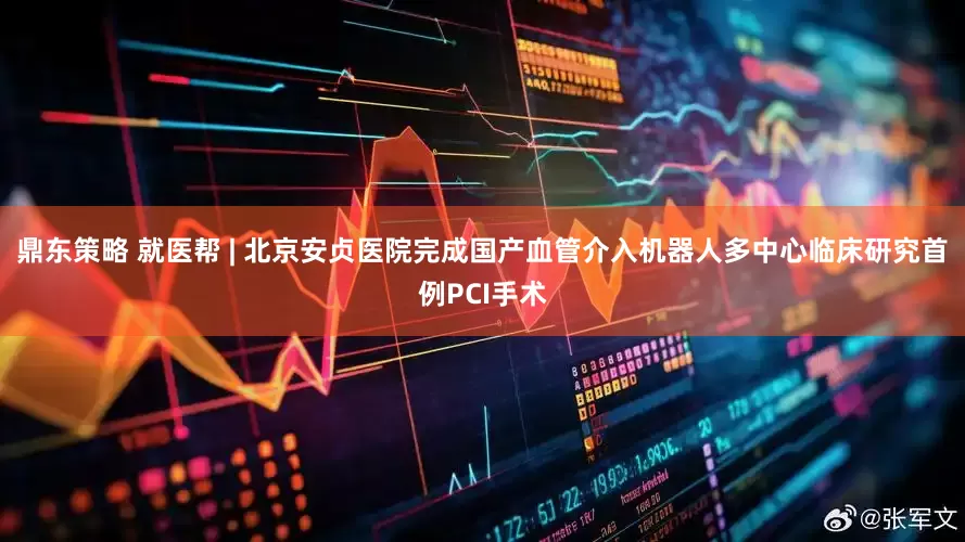 鼎东策略 就医帮 | 北京安贞医院完成国产血管介入机器人多中心临床研究首例PCI手术