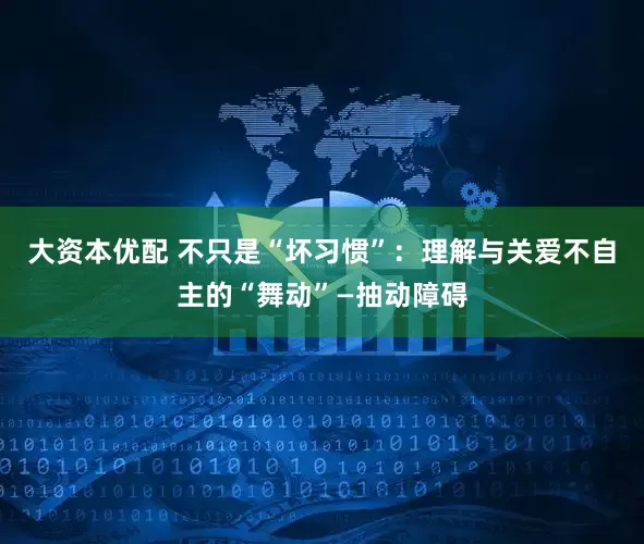 大资本优配 不只是“坏习惯”：理解与关爱不自主的“舞动”—抽动障碍