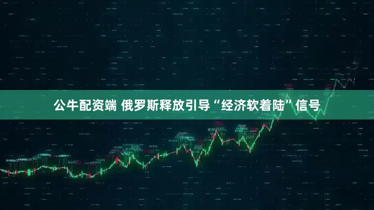 公牛配资端 俄罗斯释放引导“经济软着陆”信号