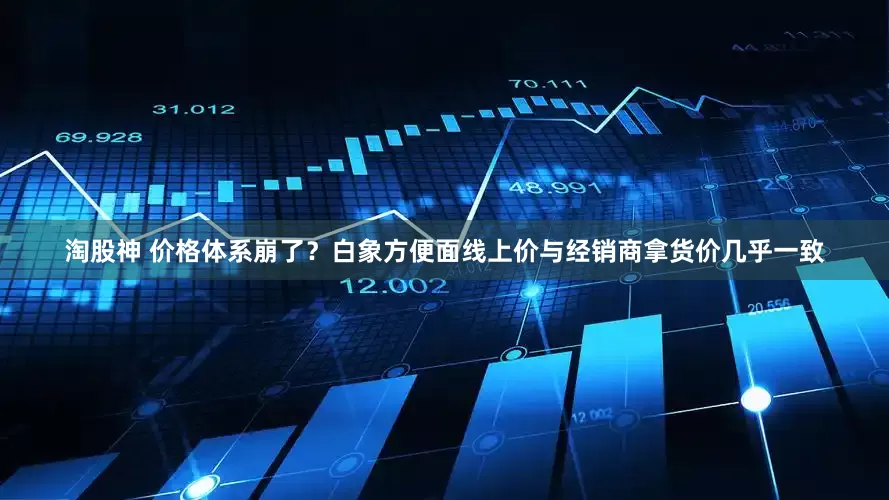 淘股神 价格体系崩了？白象方便面线上价与经销商拿货价几乎一致