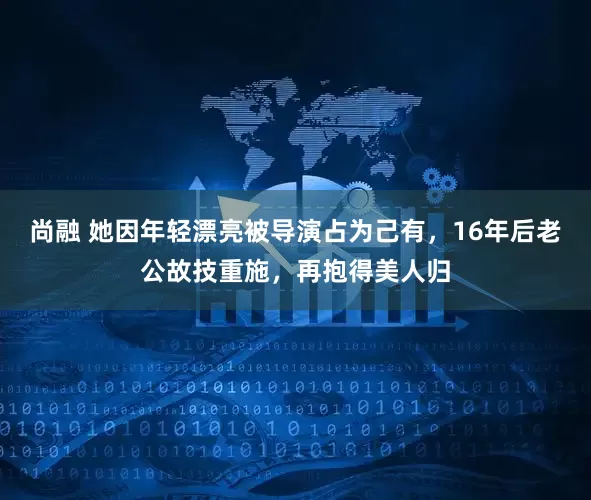 尚融 她因年轻漂亮被导演占为己有,16年后老公故技重施,再抱得美人归