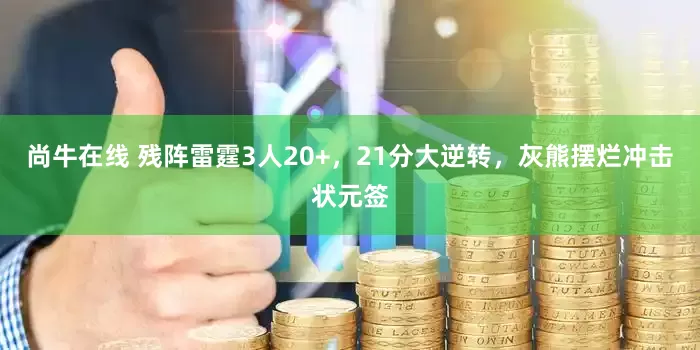 尚牛在线 残阵雷霆3人20+，21分大逆转，灰熊摆烂冲击状元签