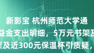 新影宝 杭州师范大学通报福彩公益金支出明细，5万元书架及近300元保温杯引质疑，多方回应