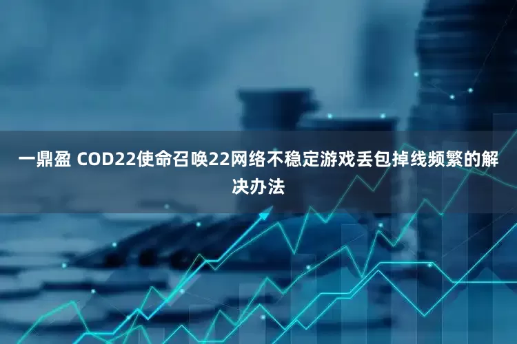 一鼎盈 COD22使命召唤22网络不稳定游戏丢包掉线频繁的解决办法